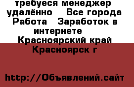 требуеся менеджер (удалённо) - Все города Работа » Заработок в интернете   . Красноярский край,Красноярск г.